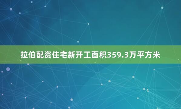 拉伯配资住宅新开工面积359.3万平方米