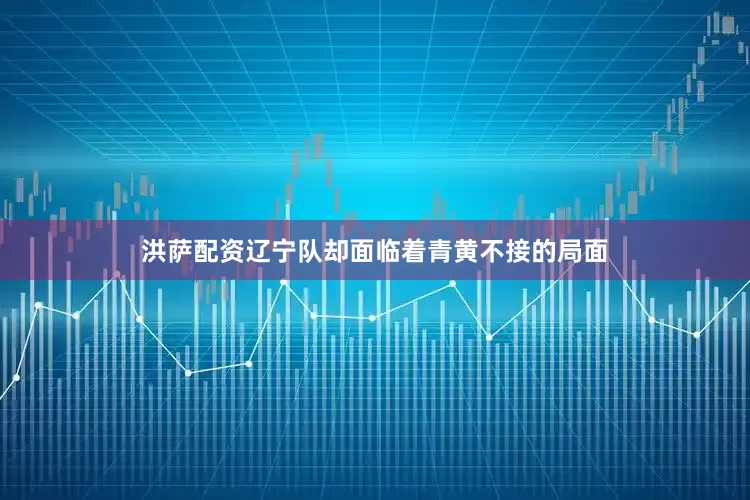 洪萨配资辽宁队却面临着青黄不接的局面