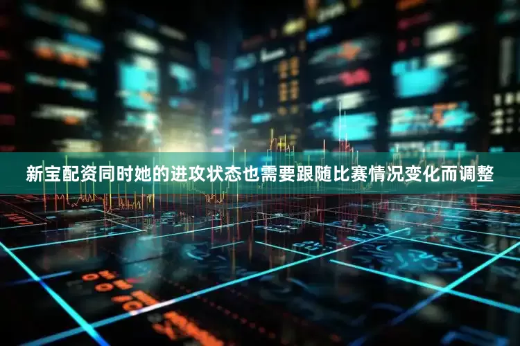 新宝配资同时她的进攻状态也需要跟随比赛情况变化而调整
