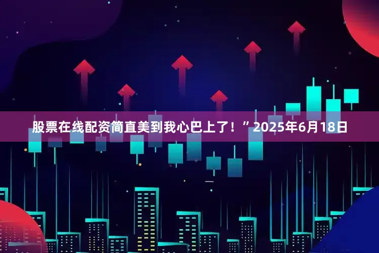 股票在线配资简直美到我心巴上了！”2025年6月18日