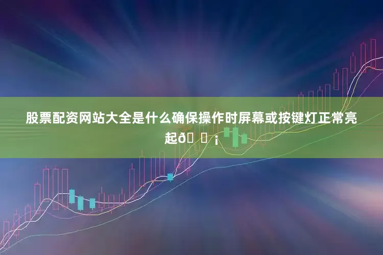 股票配资网站大全是什么确保操作时屏幕或按键灯正常亮起💡
