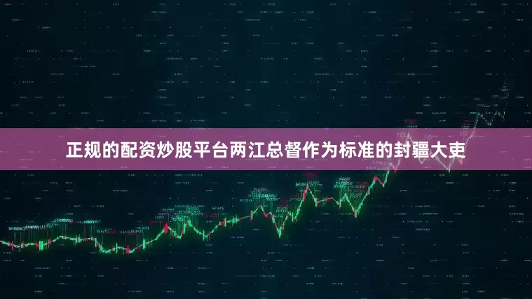 正规的配资炒股平台两江总督作为标准的封疆大吏