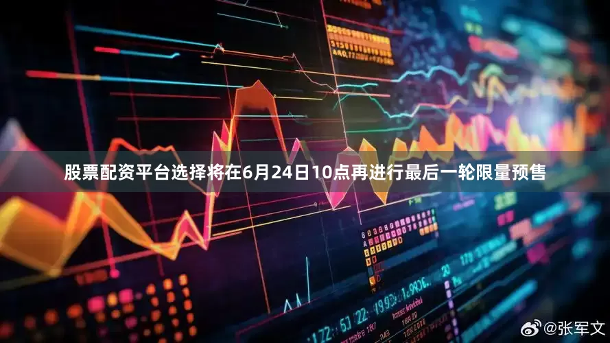 股票配资平台选择将在6月24日10点再进行最后一轮限量预售