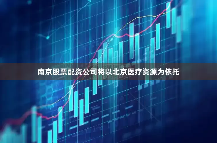 南京股票配资公司将以北京医疗资源为依托