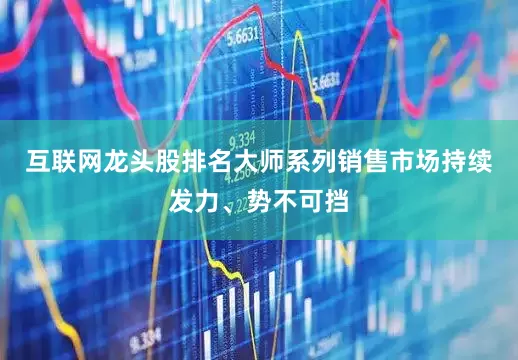 互联网龙头股排名大师系列销售市场持续发力、势不可挡