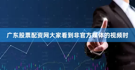 广东股票配资网大家看到非官方媒体的视频时