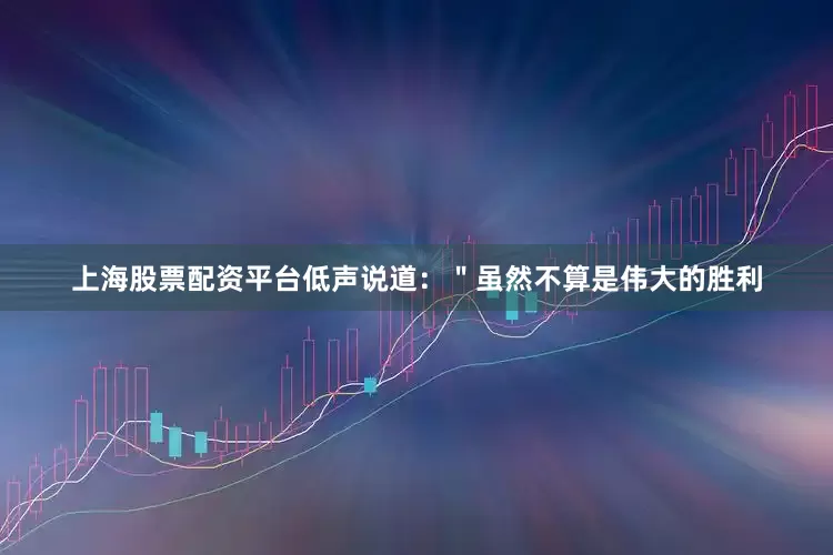 上海股票配资平台低声说道：＂虽然不算是伟大的胜利