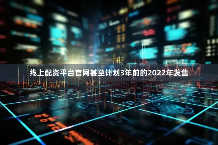 线上配资平台官网甚至计划3年前的2022年发售