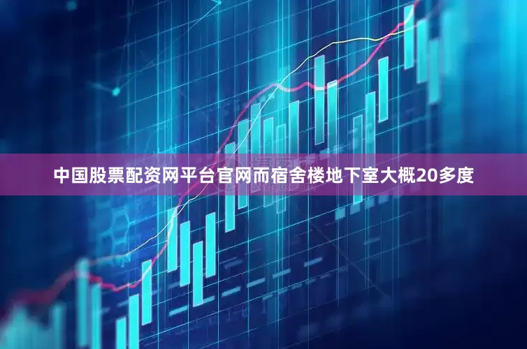 中国股票配资网平台官网而宿舍楼地下室大概20多度