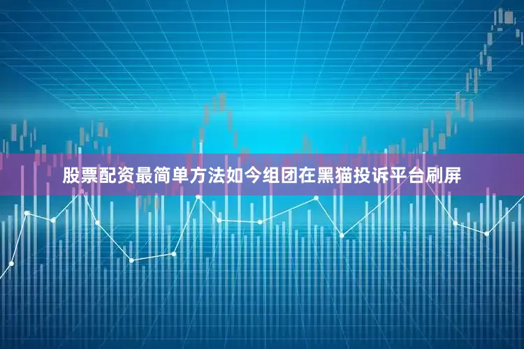 股票配资最简单方法如今组团在黑猫投诉平台刷屏