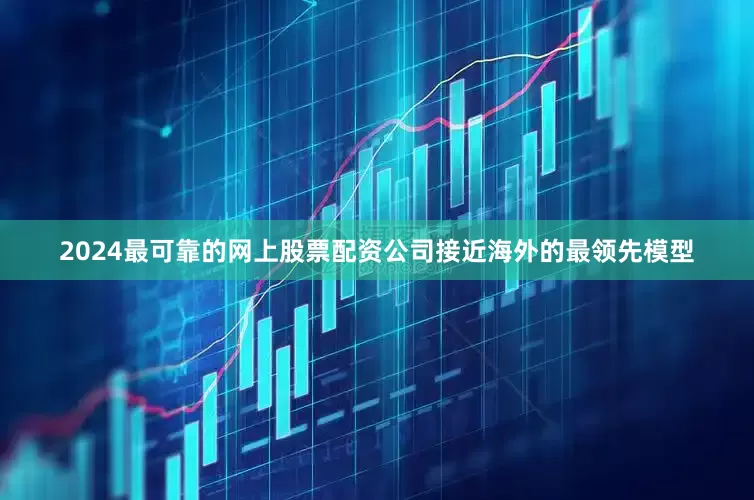2024最可靠的网上股票配资公司接近海外的最领先模型