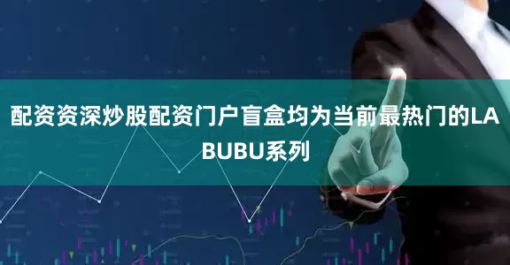 配资资深炒股配资门户盲盒均为当前最热门的LABUBU系列