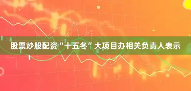 股票炒股配资“十五冬”大项目办相关负责人表示
