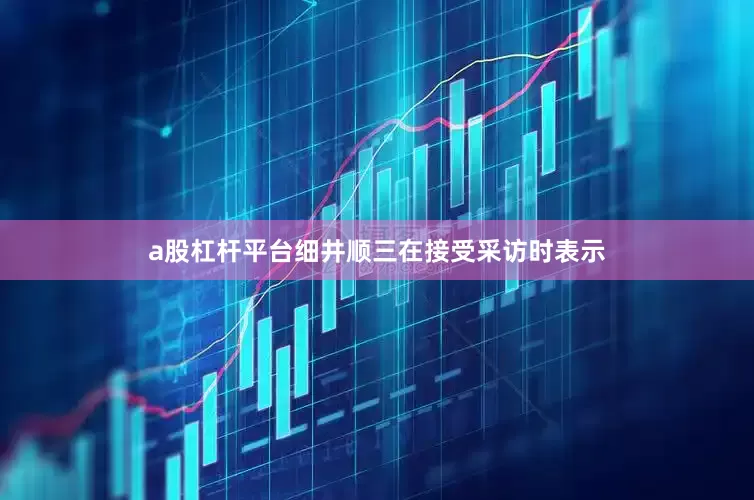 a股杠杆平台细井顺三在接受采访时表示