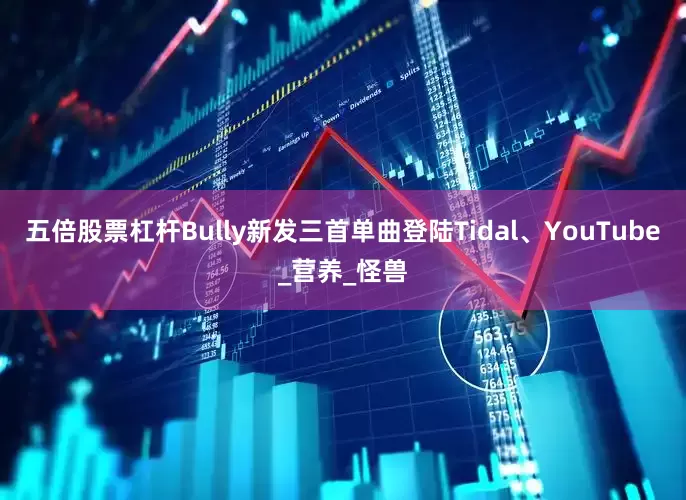 五倍股票杠杆Bully新发三首单曲登陆Tidal、YouTube_营养_怪兽