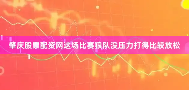肇庆股票配资网这场比赛狼队没压力打得比较放松