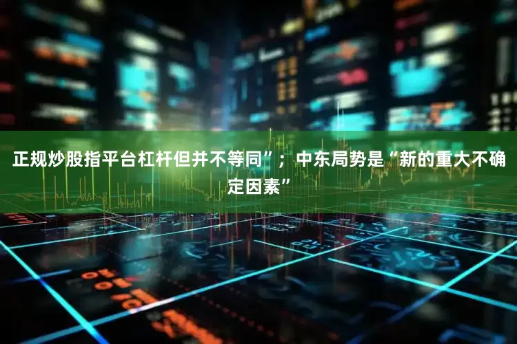 正规炒股指平台杠杆但并不等同”；中东局势是“新的重大不确定因素”