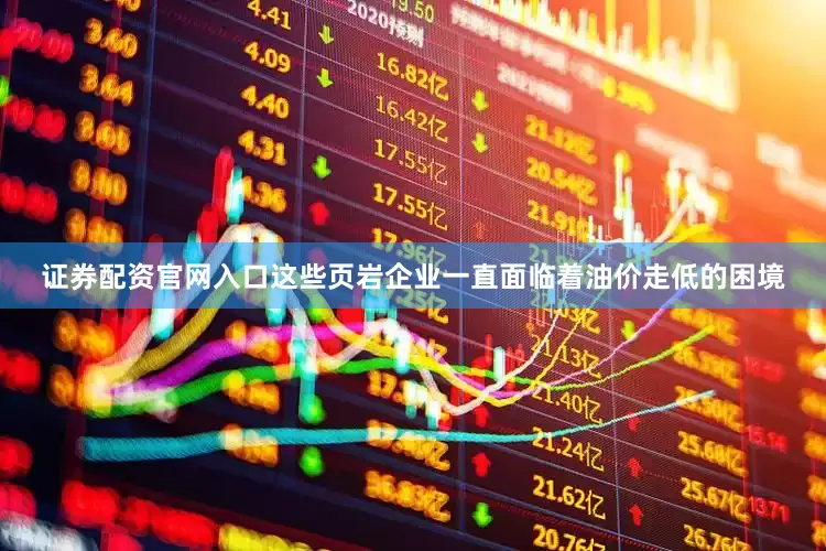证券配资官网入口这些页岩企业一直面临着油价走低的困境