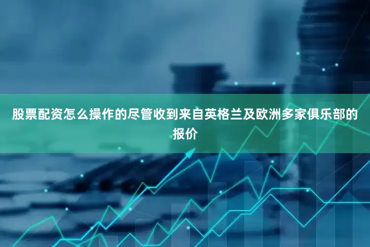 股票配资怎么操作的尽管收到来自英格兰及欧洲多家俱乐部的报价