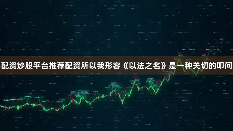 配资炒股平台推荐配资所以我形容《以法之名》是一种关切的叩问