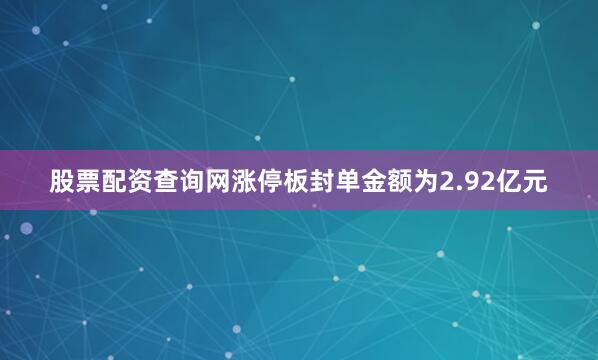 股票配资查询网涨停板封单金额为2.92亿元