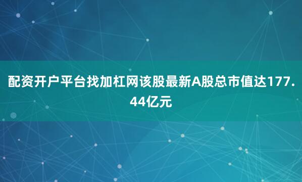 配资开户平台找加杠网该股最新A股总市值达177.44亿元