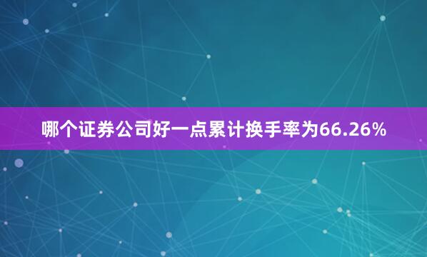 哪个证券公司好一点累计换手率为66.26%