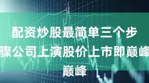 配资炒股最简单三个步骤公司上演股价上市即巅峰
