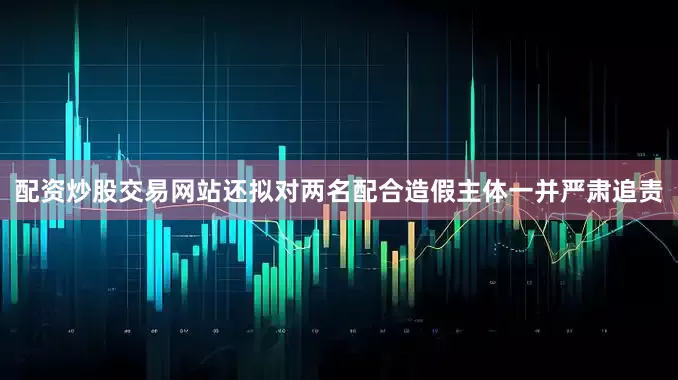 配资炒股交易网站还拟对两名配合造假主体一并严肃追责