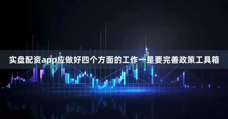 实盘配资app应做好四个方面的工作　　一是要完善政策工具箱