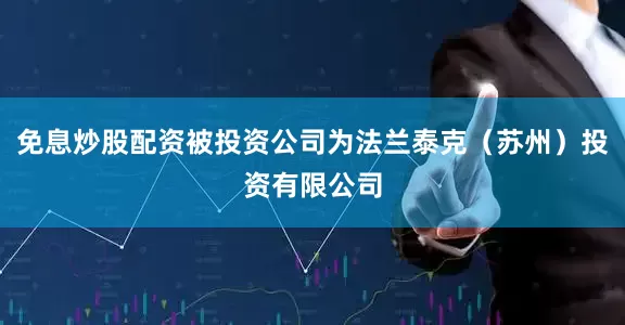 免息炒股配资被投资公司为法兰泰克（苏州）投资有限公司
