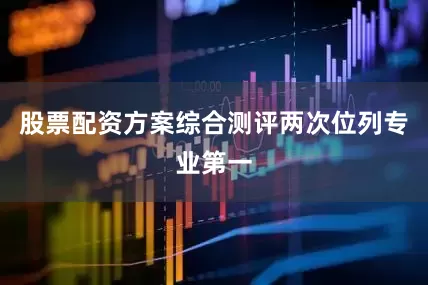 股票配资方案综合测评两次位列专业第一