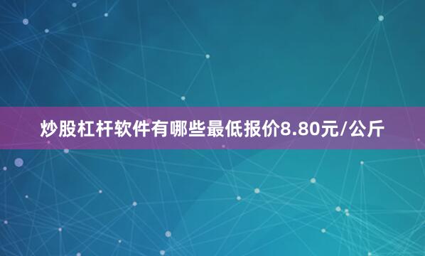 炒股杠杆软件有哪些最低报价8.80元/公斤