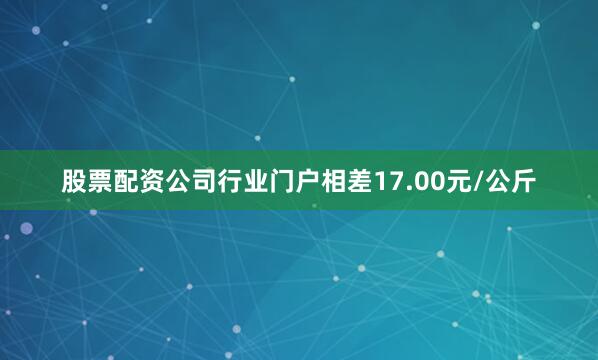 股票配资公司行业门户相差17.00元/公斤