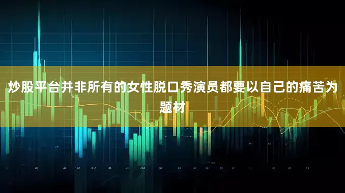 炒股平台并非所有的女性脱口秀演员都要以自己的痛苦为题材