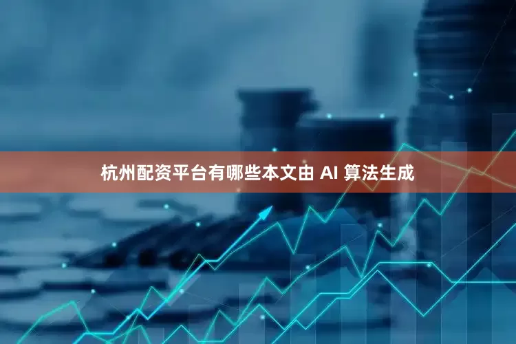 杭州配资平台有哪些　　本文由 AI 算法生成