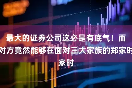 最大的证券公司这必是有底气！而对方竟然能够在面对三大家族的郑家时