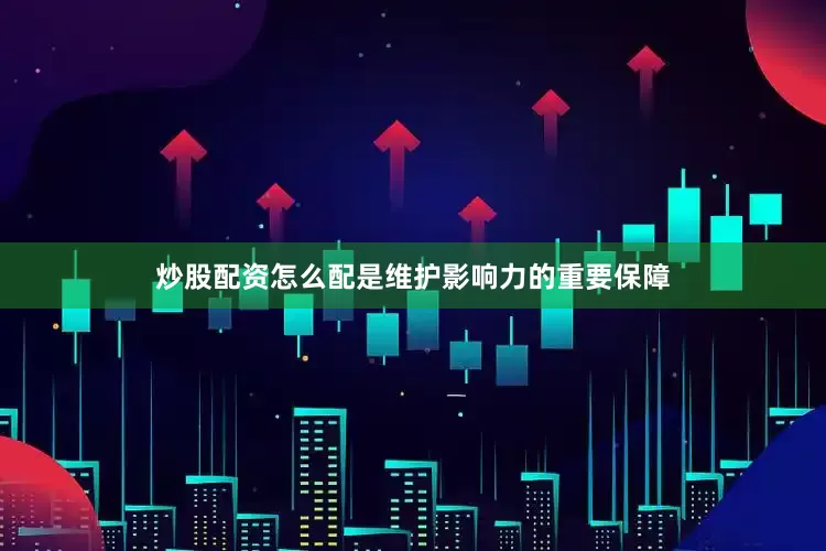 炒股配资怎么配是维护影响力的重要保障