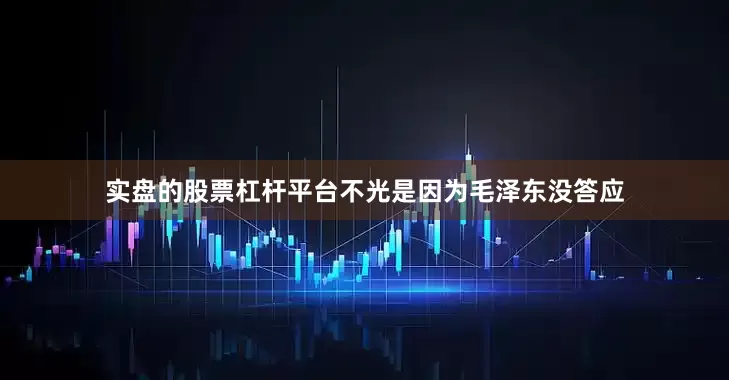 实盘的股票杠杆平台不光是因为毛泽东没答应