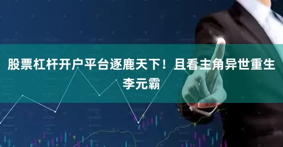 股票杠杆开户平台逐鹿天下！且看主角异世重生李元霸