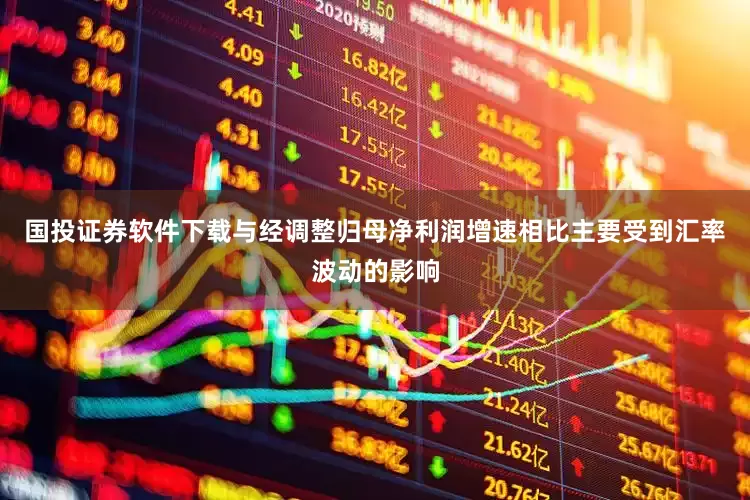 国投证券软件下载与经调整归母净利润增速相比主要受到汇率波动的影响