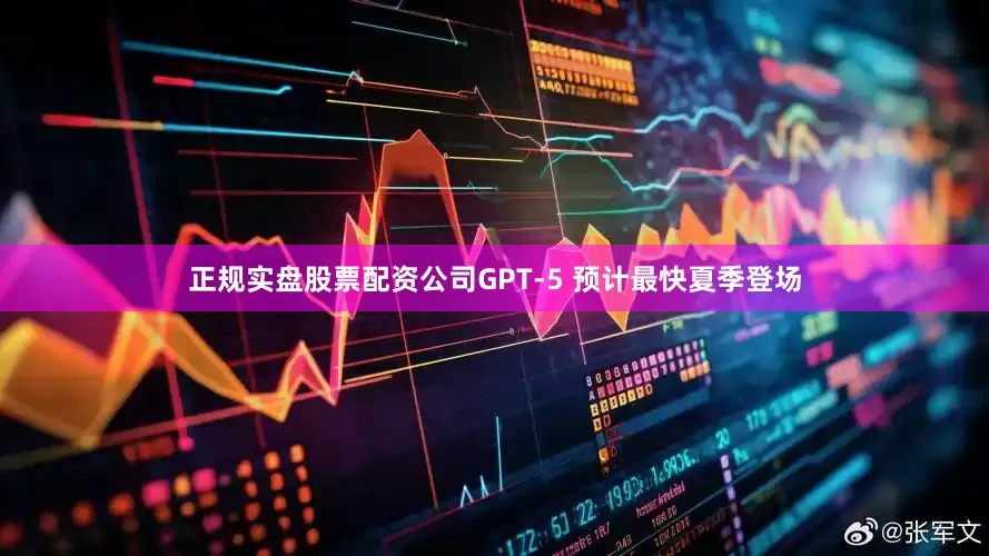 正规实盘股票配资公司GPT-5 预计最快夏季登场