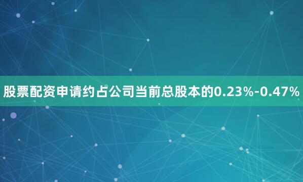 股票配资申请约占公司当前总股本的0.23%-0.47%
