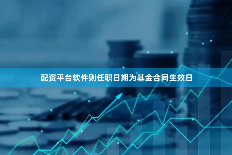 配资平台软件则任职日期为基金合同生效日