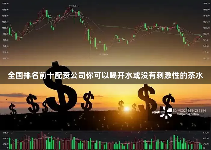 全国排名前十配资公司你可以喝开水或没有刺激性的茶水