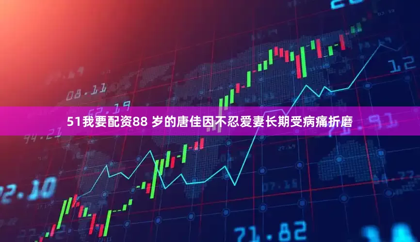 51我要配资88 岁的唐佳因不忍爱妻长期受病痛折磨