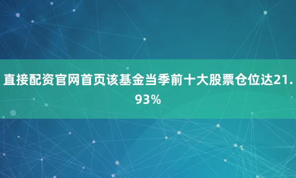 直接配资官网首页该基金当季前十大股票仓位达21.93%