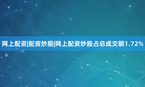网上配资|配资炒股|网上配资炒股占总成交额1.72%