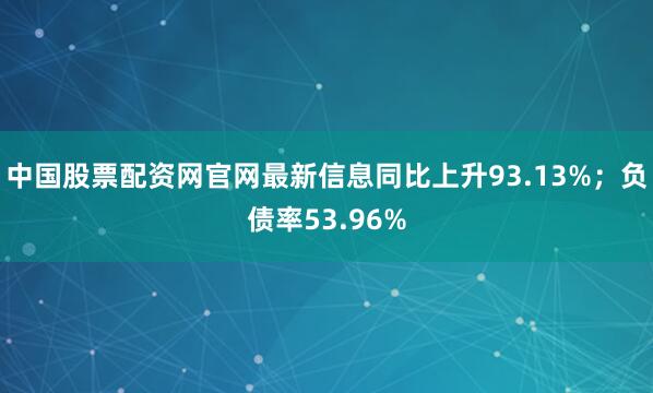 中国股票配资网官网最新信息同比上升93.13%;负债率53.96%