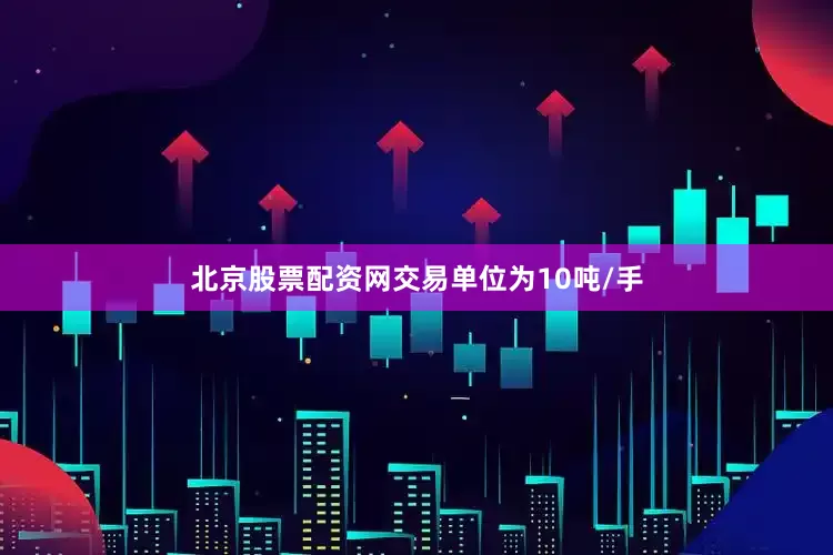 北京股票配资网交易单位为10吨/手